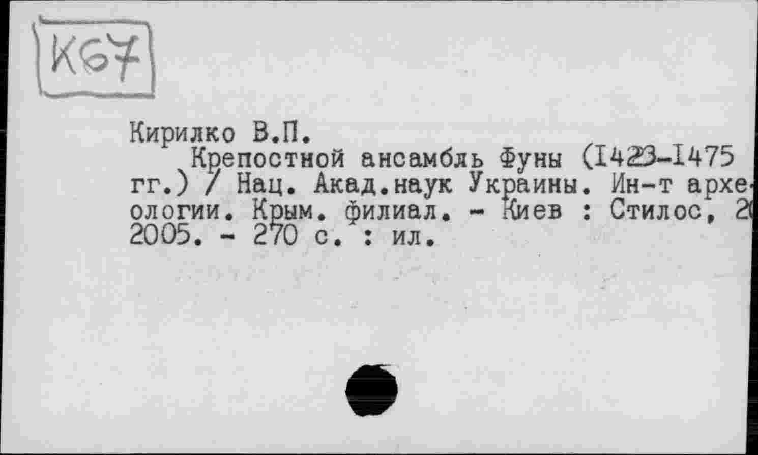 ﻿Кирилко В.П.
Крепостной ансамбль Фуны (І423-І475 гг.) 7 Нац. Акад.наук Украины. Ин-т архе ологии. Крым, филиал. - Киев : Стилос, 2 2005. - 270 с. : ил.